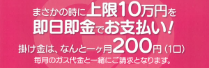 まさかの時に上限10万円を即日即金でお支払い！掛け金は、なんと1ヶ月200円（1口）毎月のガス代金と一緒にご請求となります。