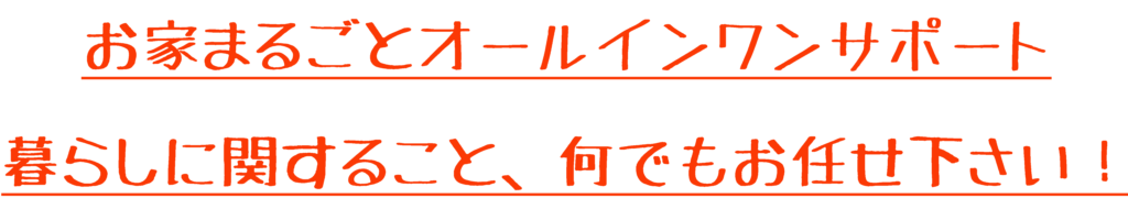 お家まるごとオールインワンサポート暮らしに関すること、何でもお任せ下さい！